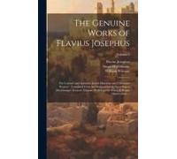 The Genuine Works Of Flavius Josephus: The Learned And Authentic Jewish Historian And Celebrated Warrior: Translated From The Original Greek, Accordin
