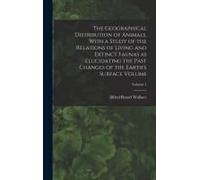 The Geographical Distribution Of Animals, With A Study Of The Relations Of Living And Extinct Faunas As Elucidating The Past Changes Of The Earth's Surface Volume; Volume 1