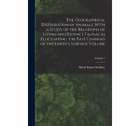 The Geographical Distribution Of Animals, With A Study Of The Relations Of Living And Extinct Faunas As Elucidating The Past Changes Of The Earth's Su