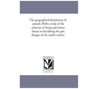 The Geographical Distribution Of Animals. With A Study Of The Relations Of Living And Extinct Faunas As Elucidating The Past Changes Of The Earth's Su