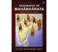 The Geography Of Mahabharata: Volume 1 : A Geographical Journey Into The Pandava-Era
