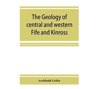 The Geology Of Central And Western Fife And Kinross. Being A Description Of Sheet 40 And Parts Of Sheets 32 And 48 Of The Geological Map