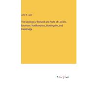 The Geology Of Rutland And Parts Of Lincoln, Leicester, Northampton, Huntingdon, And Cambridge