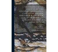 The Geology Of The Country Around Stockport, Macclesfield, Congleton, And Leek. (Sheets 81 N. W. And 81 S. W. Of The Map Of The Geological Survey Of Great Britain)
