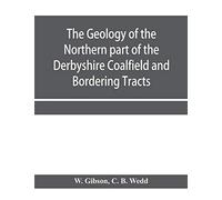 The Geology Of The Northern Part Of The Derbyshire Coalfield And Bordering Tracts