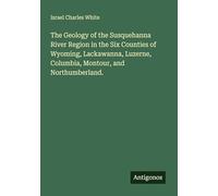 The Geology of the Susquehanna River Region in the Six Counties of Wyoming, Lackawanna, Luzerne, Columbia, Montour, and Northumberland.