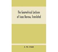 The Geometrical Lectures Of Isaac Barrow, Translated, With Notes And Proofs, And A Discussion On The Advance Made Therein On The Work Of His Predecessors In The Infinitesimal Calculus
