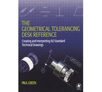 The Geometrical Tolerancing Desk Reference: Creating and Interpreting ISO Standard Technical Drawings
