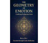 The Geometry of Emotion: Codifying Feeling into Form: A Revolutionary Exploration of the Hidden Architecture of Feeling