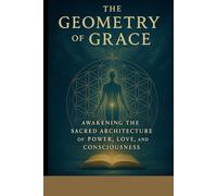 The Geometry of Grace: Awakening the Sacred Architecture of Power, Love, and Consciousness