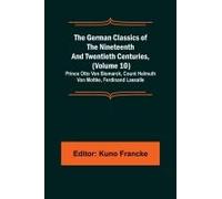 The German Classics Of The Nineteenth And Twentieth Centuries, (Volume 10); Prince Otto Von Bismarck, Count Helmuth Von Moltke, Ferdinand Lassalle
