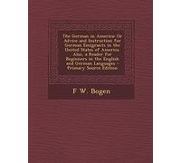 The German in America: Or Advice and Instruction for German Emigrants in the United States of America. Also, a Reader for Beginners in the English and German Languages - Primary Source Edition