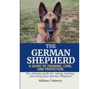 The German Shepherd: A Guide to Training, Care, and Protection: The ultimate guide for raising, training, and loving your German Shepherd