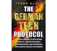 The German Tech Protocol: A Guided Journal to Mastering Business Etiquette, Navigating Direct Communication, and Anchoring Your Career Success in Germany