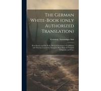 The German White-Book (Only Authorized Translation): How Russia And Her Ruler Betrayed Germany's Confidence And Thereby Caused The European War, With