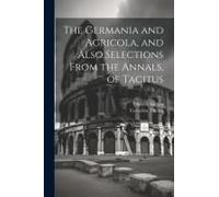 The Germania And Agricola, And Also Selections From The Annals, Of Tacitus