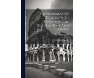The Germania Of Tacitus, With Ethnological Dissertations And Notes: By R. G. Latham