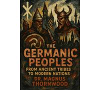 The Germanic Peoples: From Ancient Tribes to Modern Nations: A Complete History of Warriors, Vikings, and the Foundations of European Civilization