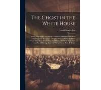 The Ghost In The White House: Some Suggestions As To How A Hundred Million People (Who Are Supposed In A Vague, Helpless Way To Haunt The White Hous