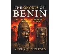 The Ghosts of Benin: The Lost African Empire That Changed the World: Power, Art, and Betrayal in a Kingdom Erased - The Untold Story of Gold, Glory, and Blood