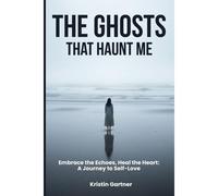 The Ghosts That Haunt Me: Embrace The Echoes, Heal The Heart: A Journey To Self-Love