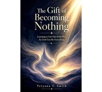 The Gift of Becoming Nothing: Learning to Get Out of the Way So God Can Be Everything