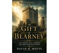 The Gift of Blarney: LIFE, DEATH AND A MIRACLE ATOP A 600-YEAR-OLD CASTLE
