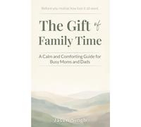 The Gift of Family Time: A Calm and Comforting Guide for Busy Moms and Dads