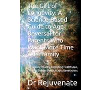The Gift of Longevity: A Science-Based Guide to Age Reversal for Parents Who Want More Time with Family: Reclaiming Vitality, Extending Healthspan, Creating Deeper Bonds Across Generations