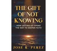 The Gift of Not Knowing: How Letting Go Opens the Way to Deeper Faith