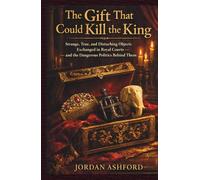 The Gift That Could Kill the King: Strange, True, and Disturbing Objects Exchanged in Royal Courts - and the Dangerous Politics Behind Them