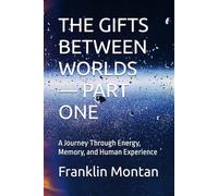THE GIFTS BETWEEN WORLDS - PART ONE: A Journey Through Energy, Memory, and Human Experience