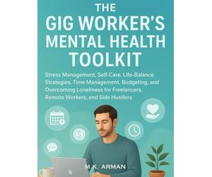 The Gig Worker's Mental Health Toolkit: Stress Management, Self-Care, Life-Balance Strategies, Time Management, Budgeting, and Overcoming Loneliness for Freelancers, Remote Workers, and Side Hustlers