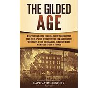 The Gilded Age: A Captivating Guide to an Era in American History That Overlaps the Reconstruction Era and Coincides with Parts of the Victorian Era in Britain along with the Belle Époque in France