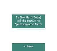 The Gilded Man (El Dorado) And Other Pictures Of The Spanish Occupancy Of America