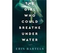 The Girl Who Could Breathe Under Water A Novel by Erin Bartels Erin Bartels (Auteur)