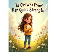 The Girl Who Found Her Quiet Strength: A Heartwarming Children’s Story about Overcoming Shyness, Building Self-Confidence, and Finding Your Inner Voice