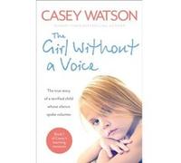 The Girl Without A Voice: The True Story Of A Terrified Child Whose Silence Spoke Volumes