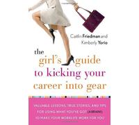 The Girl's Guide To Kicking Your Career Into Gear: Valuable Lessons, True Stories, And Tips For Using What You've Got (A Brain!) To Make Your Worklife