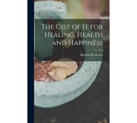 The Gist Of It For Healing, Health And Happiness
