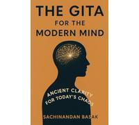 The Gita for the Modern Mind: A Simple Path to Clarity, Calm, and Purpose in a Fast World
