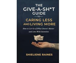 The Give-A-Shit Guide to Caring Less and Living More: How to Let Go of What Doesn’t Matter and Live With Intention