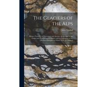 The Glaciers Of The Alps: Being A Narrative Of Excursions And Ascents, An Account Of The Origin And Phenomena Of Glaciers And An Exposition Of T