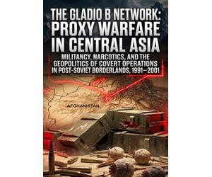 The Gladio B Network: Proxy Warfare in Central Asia: Militancy, Narcotics, and the Geopolitics of Covert Operations in Post-Soviet Borderlands, 1991-2001