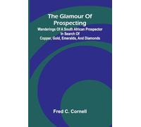 The Glamour of Prospecting: Wanderings of a South African prospector in search of copper, gold, emeralds, and diamonds