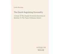 The Glands Regulating Personality: A Study Of The Glands Of Internal Secretion In Relation To The Types Of Human Nature