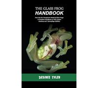 THE GLASS FROG HANDBOOK: Peer into the Transparent World of Glass Frogs: A Complete Handbook on Their Unique Anatomy and Camouflage Abilities.