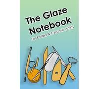 The Glaze Notebook for Potters and Ceramic Artists Log Book: for the potter who finally decided to put all the glaze recipes and notes in one place