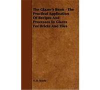 The Glazer's Book - The Practical Application of Recipes and Processes to Glazes for Bricks and Tiles Searle, A. B. (Auteur)