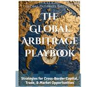 The Global Arbitrage Playbook: Strategies for Cross-Border Capital, Trade, & Market Opportunities